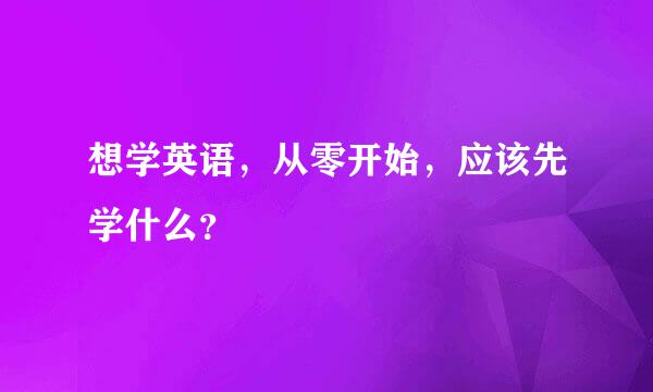 想学英语，从零开始，应该先学什么？