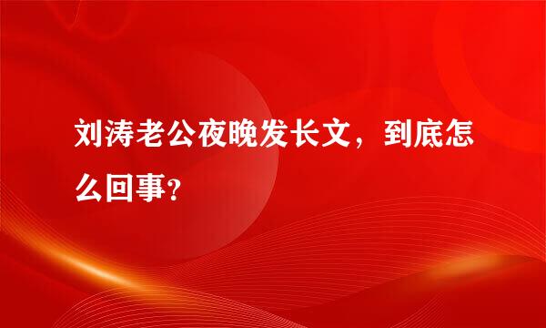 刘涛老公夜晚发长文，到底怎么回事？