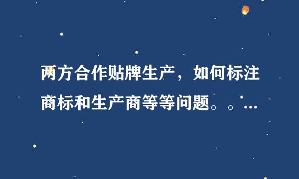 两方合作贴牌生产，如何标注商标和生产商等等问题。。。跪求高人帮忙解决。。。