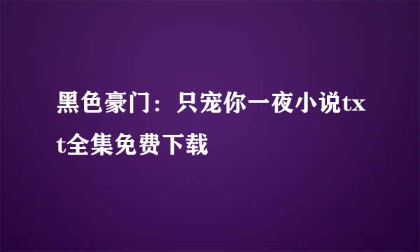 黑色豪门：只宠你一夜小说txt全集免费下载