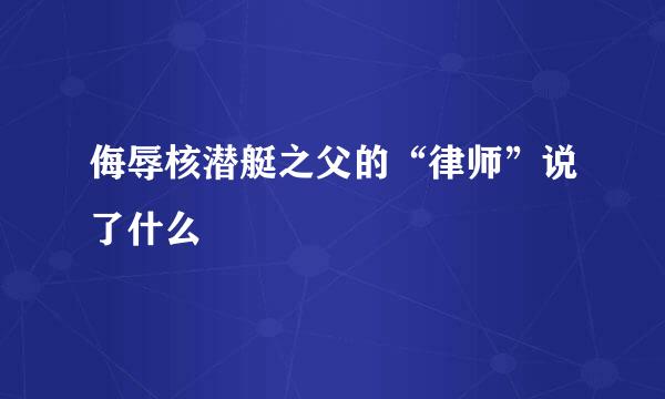 侮辱核潜艇之父的“律师”说了什么