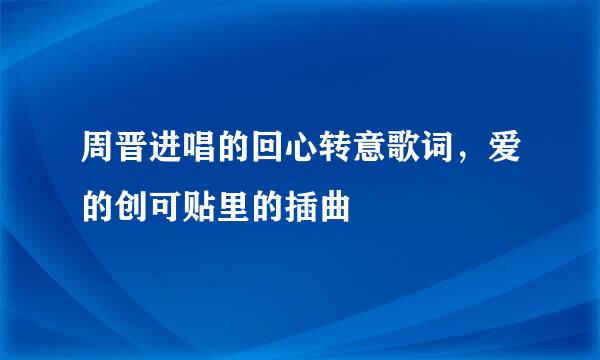 周晋进唱的回心转意歌词，爱的创可贴里的插曲