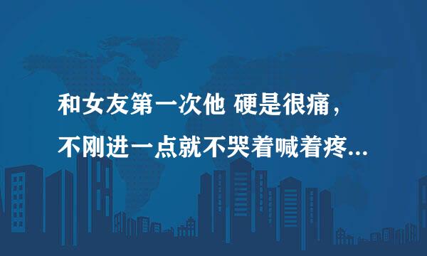 和女友第一次他 硬是很痛，不刚进一点就不哭着喊着疼，要退出来，有什么方法能在第一次时缓解疼痛，或是什