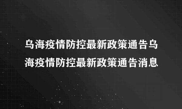 乌海疫情防控最新政策通告乌海疫情防控最新政策通告消息