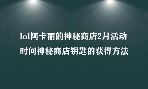 lol阿卡丽的神秘商店2月活动时间神秘商店钥匙的获得方法