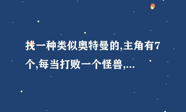 找一种类似奥特曼的,主角有7个,每当打败一个怪兽,怪兽复活关变大