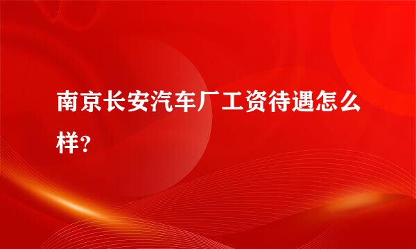 南京长安汽车厂工资待遇怎么样？