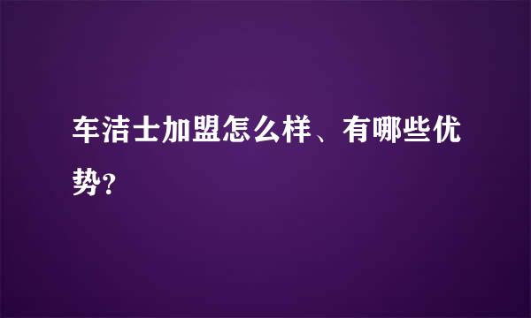 车洁士加盟怎么样、有哪些优势？