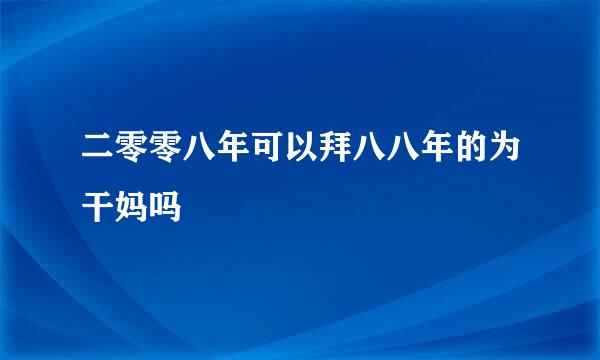 二零零八年可以拜八八年的为干妈吗