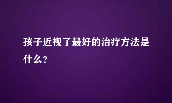 孩子近视了最好的治疗方法是什么？