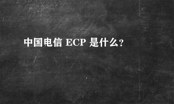 中国电信 ECP 是什么？