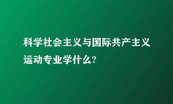 科学社会主义与国际共产主义运动专业学什么?