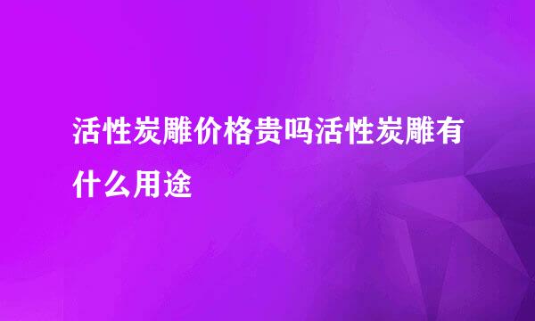 活性炭雕价格贵吗活性炭雕有什么用途