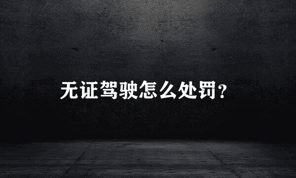 无证驾驶怎么处罚？