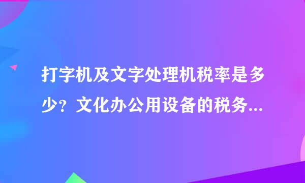 打字机及文字处理机税率是多少？文化办公用设备的税务编码是什么