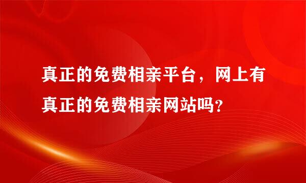 真正的免费相亲平台，网上有真正的免费相亲网站吗？