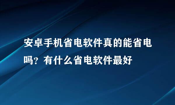 安卓手机省电软件真的能省电吗？有什么省电软件最好