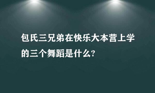 包氏三兄弟在快乐大本营上学的三个舞蹈是什么?