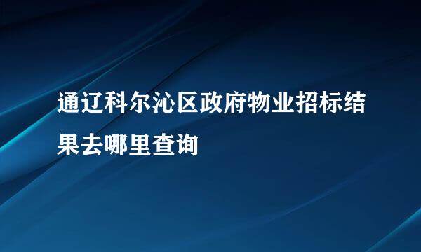 通辽科尔沁区政府物业招标结果去哪里查询