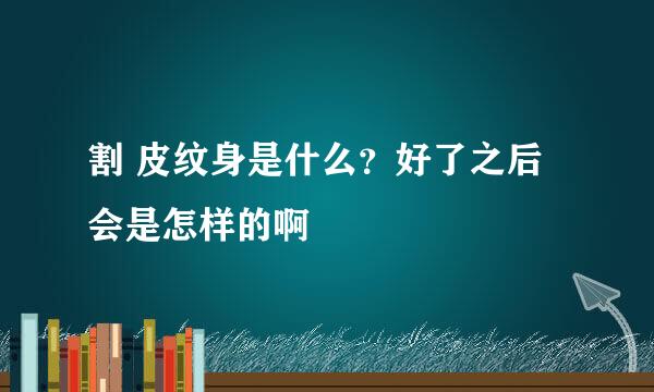 割 皮纹身是什么？好了之后会是怎样的啊