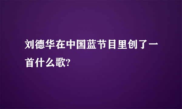 刘德华在中国蓝节目里创了一首什么歌?