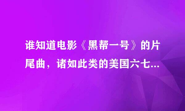 谁知道电影《黑帮一号》的片尾曲，诸如此类的美国六七十年代的老歌，有的给我发一下，谢谢啊