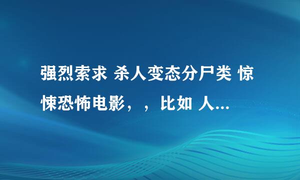 强烈索求 杀人变态分尸类 惊悚恐怖电影，，比如 人皮客栈 之类的 不要复制的 要各位大虾们看过的 ~~