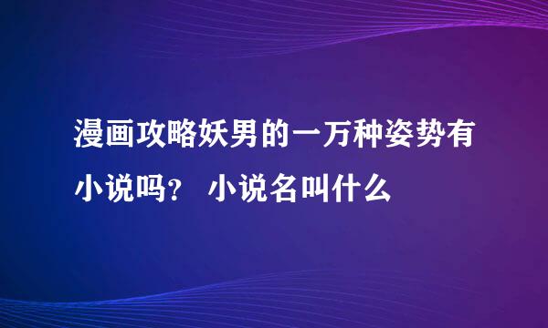 漫画攻略妖男的一万种姿势有小说吗？ 小说名叫什么