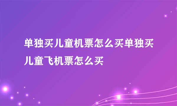 单独买儿童机票怎么买单独买儿童飞机票怎么买