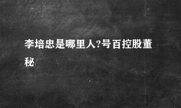 李培忠是哪里人?号百控股董秘