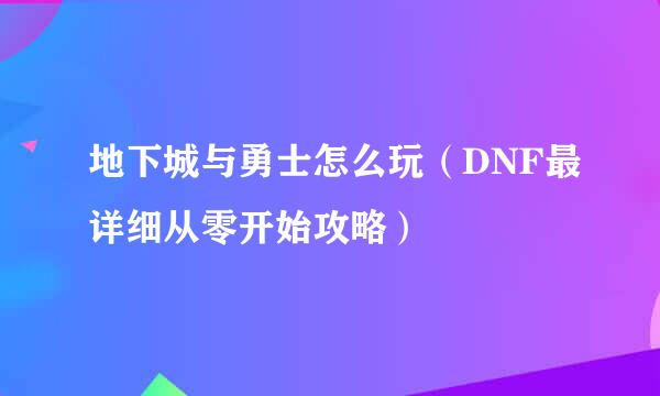 地下城与勇士怎么玩（DNF最详细从零开始攻略）