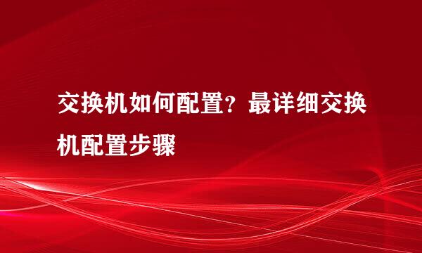 交换机如何配置？最详细交换机配置步骤