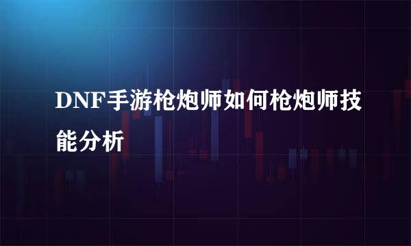 DNF手游枪炮师如何枪炮师技能分析