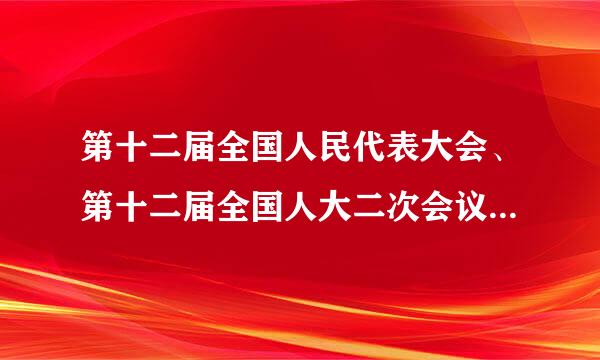 第十二届全国人民代表大会、第十二届全国人大二次会议、第十二届全国人民代表大会第一次会议 是什么关系