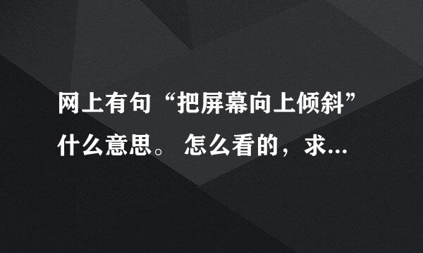 网上有句“把屏幕向上倾斜”什么意思。 怎么看的，求详细解释