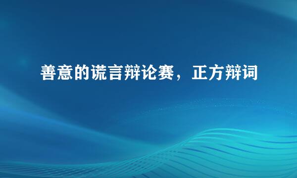 善意的谎言辩论赛，正方辩词