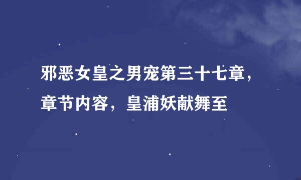 邪恶女皇之男宠第三十七章，章节内容，皇浦妖献舞至