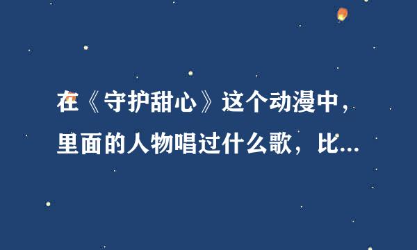 在《守护甜心》这个动漫中，里面的人物唱过什么歌，比如说星那歌呗（也就是月咏歌呗）唱的《迷宫蝴蝶》