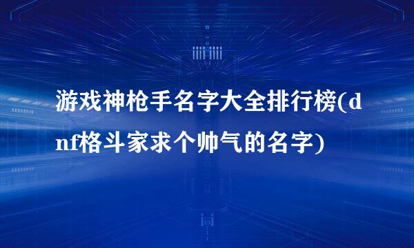 游戏神枪手名字大全排行榜(dnf格斗家求个帅气的名字)