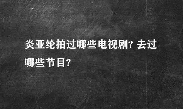 炎亚纶拍过哪些电视剧? 去过哪些节目?