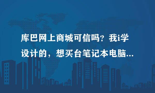 库巴网上商城可信吗？我i学设计的，想买台笔记本电脑，4000以下，我看中了一款，请各位哥哥姐姐帮我看看