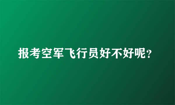 报考空军飞行员好不好呢？