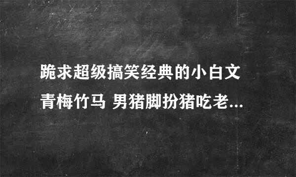 跪求超级搞笑经典的小白文 青梅竹马 男猪脚扮猪吃老虎 希望绝对精品 绝对震撼 谢谢......