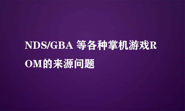 NDS/GBA 等各种掌机游戏ROM的来源问题