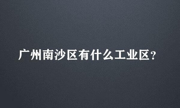 广州南沙区有什么工业区？