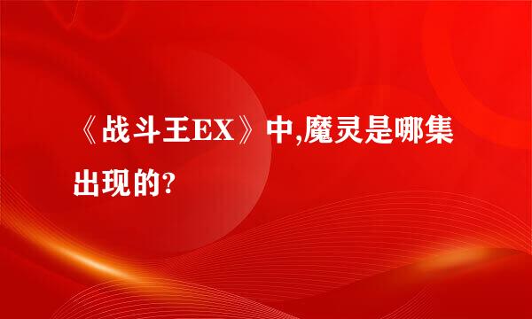 《战斗王EX》中,魔灵是哪集出现的?