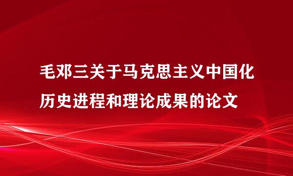 毛邓三关于马克思主义中国化历史进程和理论成果的论文