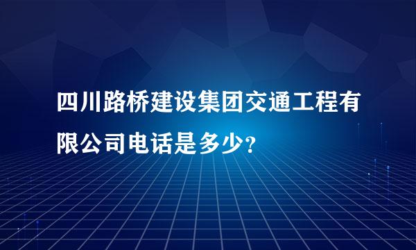 四川路桥建设集团交通工程有限公司电话是多少？