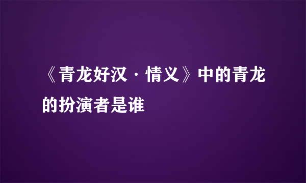 《青龙好汉·情义》中的青龙的扮演者是谁