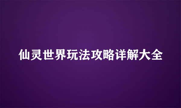 仙灵世界玩法攻略详解大全